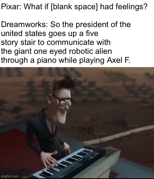 Pixar: What if [blank space] had feelings?
 
Dreamworks: So the president of the united states goes up a five story stair to communicate with the giant one eyed robotic alien through a piano while playing Axel F. | made w/ Imgflip meme maker