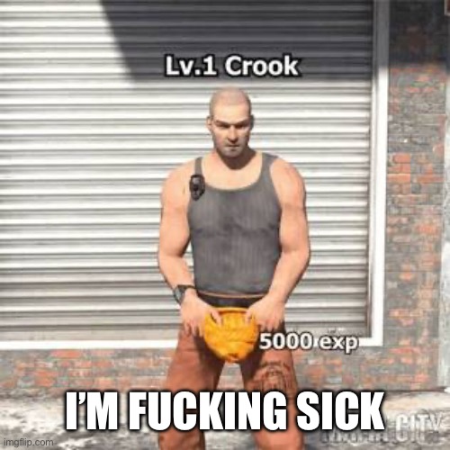 Lv 1 crook | I’M FUCKING SICK | image tagged in lv 1 crook | made w/ Imgflip meme maker