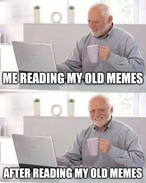 Hide the Pain Harold Meme | ME READING MY OLD MEMES; AFTER READING MY OLD MEMES | image tagged in memes,hide the pain harold | made w/ Imgflip meme maker