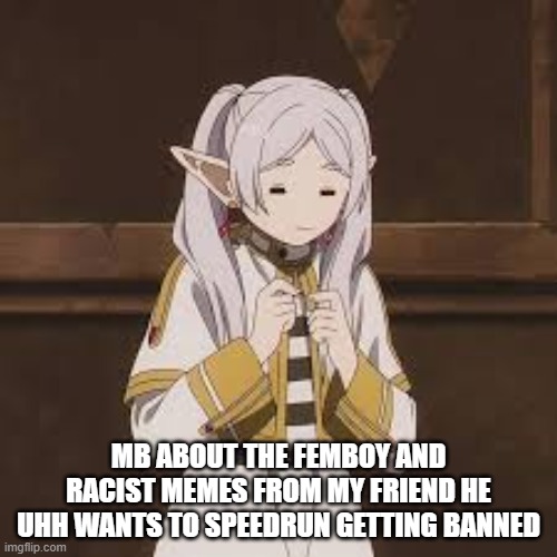 MB ABOUT THE FEMBOY AND RACIST MEMES FROM MY FRIEND HE UHH WANTS TO SPEEDRUN GETTING BANNED | made w/ Imgflip meme maker