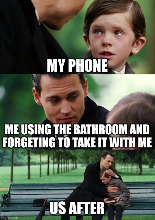 Finding Neverland | MY PHONE; ME USING THE BATHROOM AND FORGETING TO TAKE IT WITH ME; US AFTER | image tagged in memes,finding neverland | made w/ Imgflip meme maker