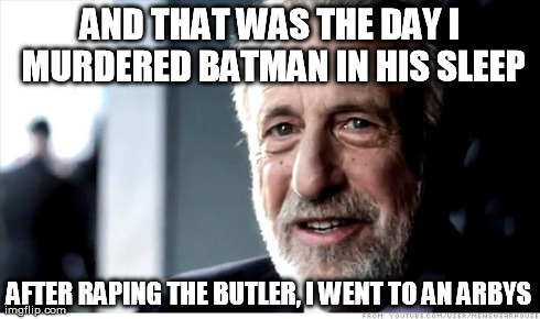 I Guarantee It Meme | AND THAT WAS THE DAY I MURDERED BATMAN IN HIS SLEEP AFTER RAPING THE BUTLER, I WENT TO AN ARBYS | image tagged in memes,i guarantee it | made w/ Imgflip meme maker