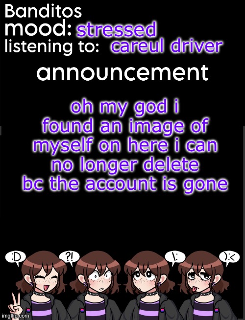 chat this isnt funny | stressed; careul driver; oh my god i found an image of myself on here i can no longer delete bc the account is gone | image tagged in banditos announcement temp 2 | made w/ Imgflip meme maker
