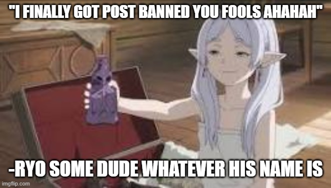 "I FINALLY GOT POST BANNED YOU FOOLS AHAHAH"; -RYO SOME DUDE WHATEVER HIS NAME IS | made w/ Imgflip meme maker