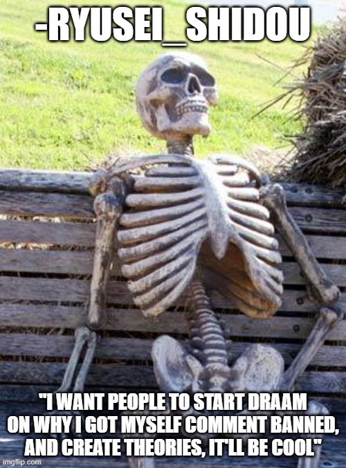 Waiting Skeleton | -RYUSEI_SHIDOU; "I WANT PEOPLE TO START DRAAM ON WHY I GOT MYSELF COMMENT BANNED, AND CREATE THEORIES, IT'LL BE COOL" | image tagged in memes,waiting skeleton | made w/ Imgflip meme maker