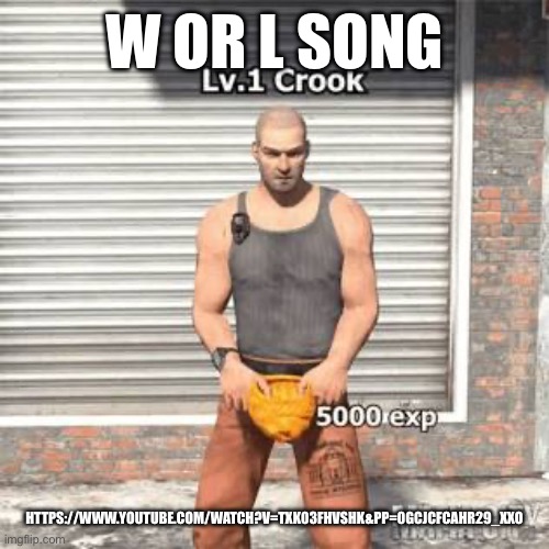 Lv 1 crook | W OR L SONG; HTTPS://WWW.YOUTUBE.COM/WATCH?V=TXK03FHVSHK&PP=0GCJCFCAHR29_XXO | image tagged in lv 1 crook | made w/ Imgflip meme maker
