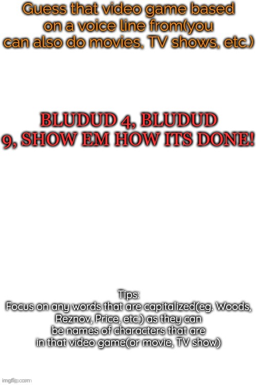 Guess that video game based on a voice line from it | BLUDUD 4, BLUDUD 9, SHOW EM HOW ITS DONE! | image tagged in guess that video game based on a voice line from it | made w/ Imgflip meme maker