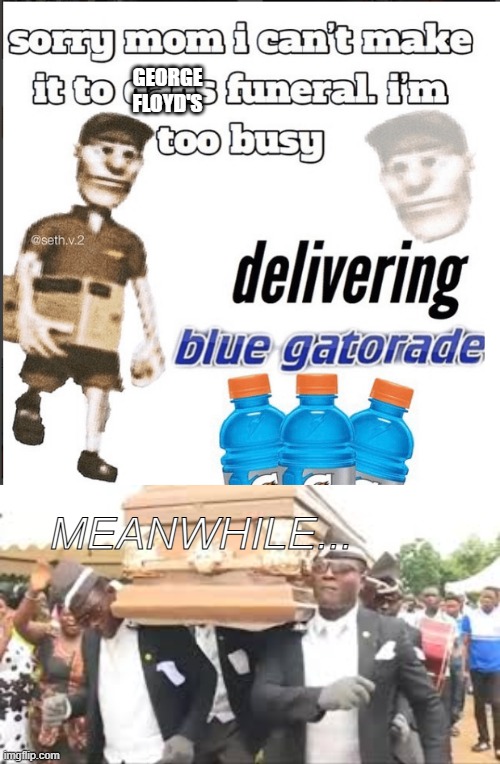 i deliberately avoid it | GEORGE FLOYD'S; MEANWHILE... | image tagged in coffin dance,blue gatorade,cringe | made w/ Imgflip meme maker