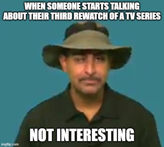 Again??? | WHEN SOMEONE STARTS TALKING ABOUT THEIR THIRD REWATCH OF A TV SERIES; NOT INTERESTING | image tagged in not interesting | made w/ Imgflip meme maker