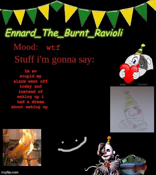wth | wtf; Im so stupid my alarm went off today and instead of waking up i had a dream about waking up | image tagged in ennardofficialatemp,why | made w/ Imgflip meme maker