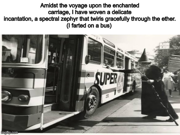 I think i will post more wizard or rpg memes | Amidst the voyage upon the enchanted carriage, I have woven a delicate incantation, a spectral zephyr that twirls gracefully through the ether.
(I farted on a bus) | image tagged in wizard,memes,funny,shitpost | made w/ Imgflip meme maker