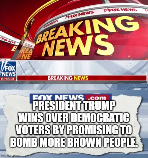 Fox News Breaking News | PRESIDENT TRUMP WINS OVER DEMOCRATIC VOTERS BY PROMISING TO BOMB MORE BROWN PEOPLE. | image tagged in fox news breaking news | made w/ Imgflip meme maker