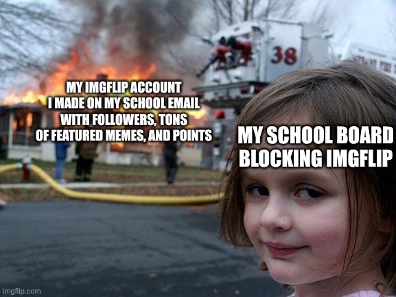 Disaster Girl | MY IMGFLIP ACCOUNT I MADE ON MY SCHOOL EMAIL WITH FOLLOWERS, TONS OF FEATURED MEMES, AND POINTS; MY SCHOOL BOARD BLOCKING IMGFLIP | image tagged in memes,disaster girl | made w/ Imgflip meme maker