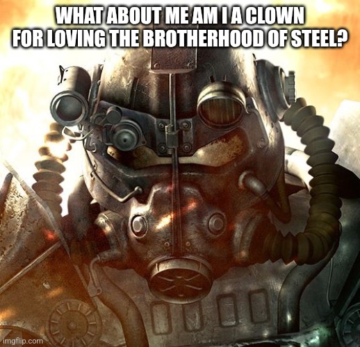 Brotherhood of Steel | WHAT ABOUT ME AM I A CLOWN FOR LOVING THE BROTHERHOOD OF STEEL? | image tagged in brotherhood of steel | made w/ Imgflip meme maker