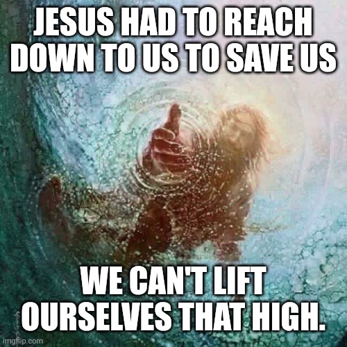 Jesus reaching down | JESUS HAD TO REACH DOWN TO US TO SAVE US; WE CAN'T LIFT OURSELVES THAT HIGH. | image tagged in jesus reaching down | made w/ Imgflip meme maker