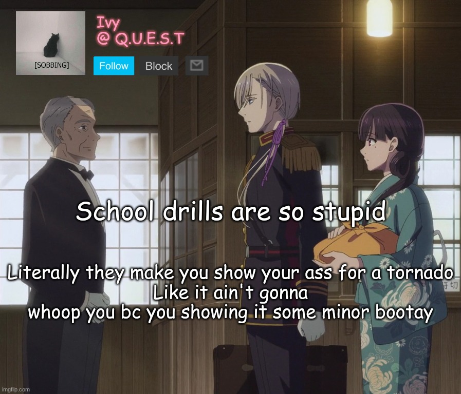 . | School drills are so stupid; Literally they make you show your ass for a tornado
Like it ain't gonna whoop you bc you showing it some minor bootay | image tagged in ivy announcement template v2 | made w/ Imgflip meme maker