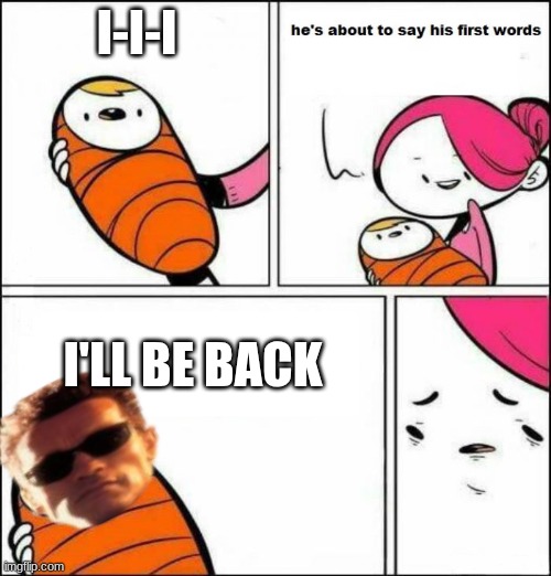 I'll be back | I-I-I; I'LL BE BACK | image tagged in he is about to say his first words | made w/ Imgflip meme maker