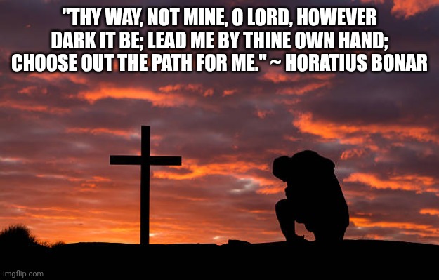 Kneeling before the cross | "THY WAY, NOT MINE, O LORD, HOWEVER DARK IT BE; LEAD ME BY THINE OWN HAND; CHOOSE OUT THE PATH FOR ME." ~ HORATIUS BONAR | image tagged in kneeling before the cross | made w/ Imgflip meme maker