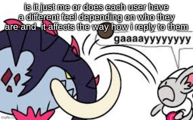 gaaaayyyyyyyy | is it just me or does each user have a different feel depending on who they are and  it affects the way how i reply to them | image tagged in gaaaayyyyyyyy | made w/ Imgflip meme maker