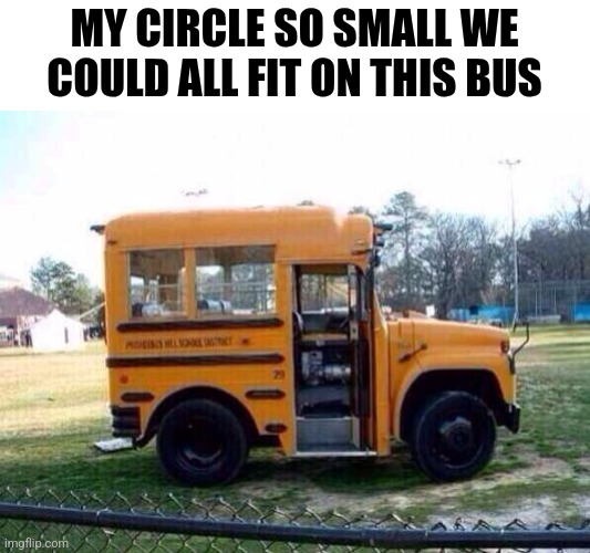 My Circle So Small We Could All Fit On This Bus | MY CIRCLE SO SMALL WE COULD ALL FIT ON THIS BUS | image tagged in chrisjoines1 | made w/ Imgflip meme maker