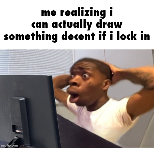 My Honest Reaction | me realizing i can actually draw something decent if i lock in | image tagged in my honest reaction | made w/ Imgflip meme maker