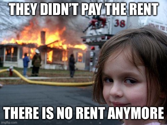 Disaster Girl Meme | THEY DIDN’T PAY THE RENT; THERE IS NO RENT ANYMORE | image tagged in memes,disaster girl | made w/ Imgflip meme maker