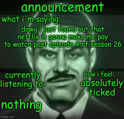 dawg | dawg i just found out that netflix is gonna make me pay to watch past episode 4 of season 26; absolutely ticked; nothing | made w/ Imgflip meme maker