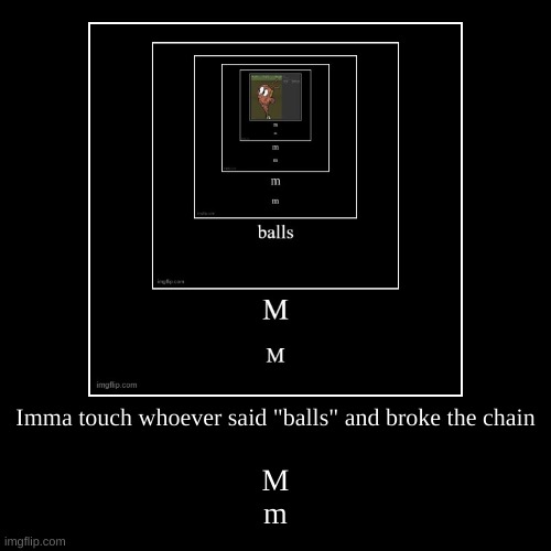 Imma touch whoever said "balls" and broke the chain | M
m | image tagged in funny,demotivationals | made w/ Imgflip demotivational maker