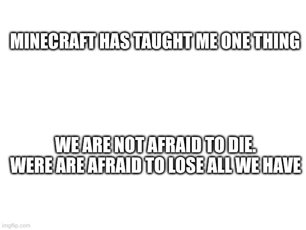 MINECRAFT HAS TAUGHT ME ONE THING; WE ARE NOT AFRAID TO DIE. WERE ARE AFRAID TO LOSE ALL WE HAVE | made w/ Imgflip meme maker