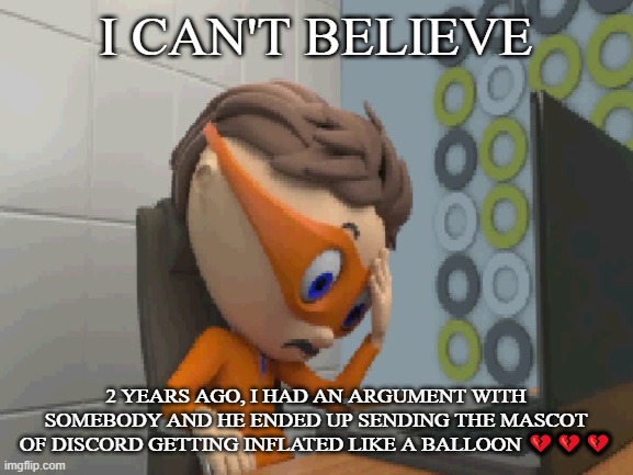 ... | I CAN'T BELIEVE; 2 YEARS AGO, I HAD AN ARGUMENT WITH SOMEBODY AND HE ENDED UP SENDING THE MASCOT OF DISCORD GETTING INFLATED LIKE A BALLOON 💔💔💔 | made w/ Imgflip meme maker