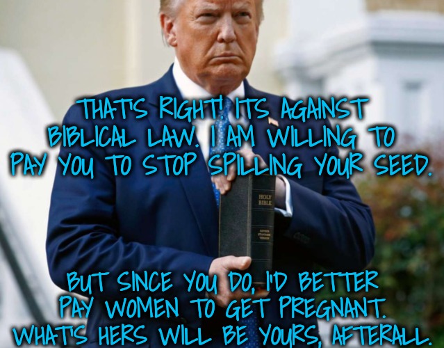 THAT'S RIGHT! ITS AGAINST BIBLICAL LAW. I AM WILLING TO PAY YOU TO STOP SPILLING YOUR SEED. BUT SINCE YOU DO, I'D BETTER PAY WOMEN TO GET PR | made w/ Imgflip meme maker