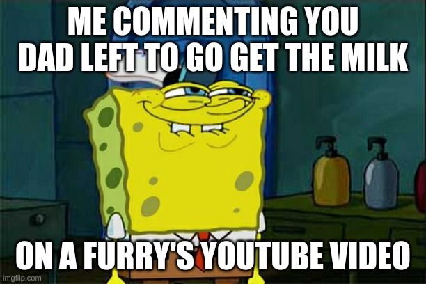 same | ME COMMENTING YOU DAD LEFT TO GO GET THE MILK; ON A FURRY'S YOUTUBE VIDEO | image tagged in memes,don't you squidward,antifurry,meme | made w/ Imgflip meme maker