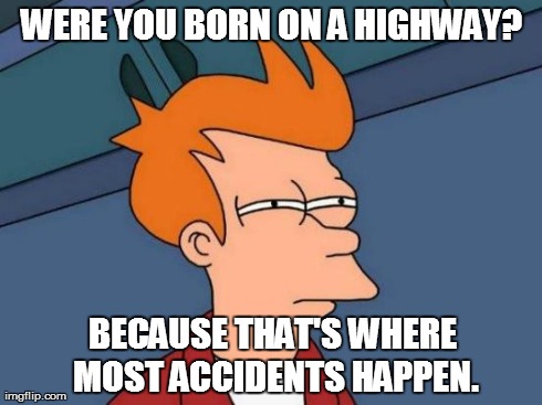 Futurama Fry | WERE YOU BORN ON A HIGHWAY? BECAUSE THAT'S WHERE MOST ACCIDENTS HAPPEN. | image tagged in memes,futurama fry | made w/ Imgflip meme maker