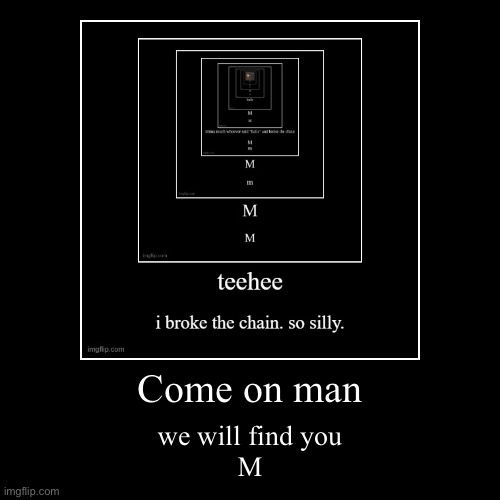 Come on man | we will find you
M | image tagged in funny,demotivationals | made w/ Imgflip demotivational maker