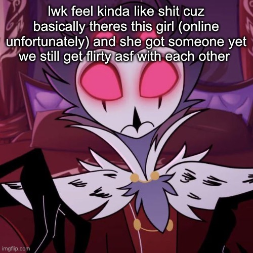 skibidi gyatt ohio rizz sigma gooning | lwk feel kinda like shit cuz basically theres this girl (online unfortunately) and she got someone yet we still get flirty asf with each other | image tagged in skibidi gyatt ohio rizz sigma gooning | made w/ Imgflip meme maker