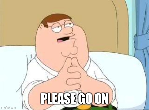 peter griffin go on | PLEASE GO ON | image tagged in peter griffin go on | made w/ Imgflip meme maker