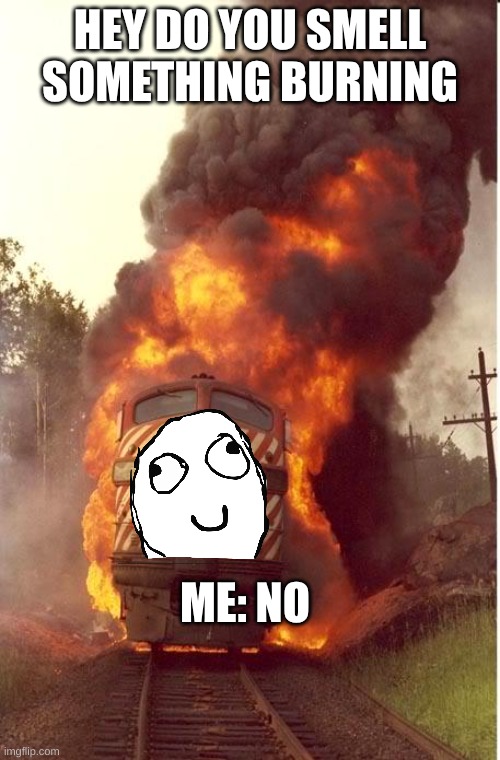Train Fire | HEY DO YOU SMELL SOMETHING BURNING; ME: NO | image tagged in train fire | made w/ Imgflip meme maker
