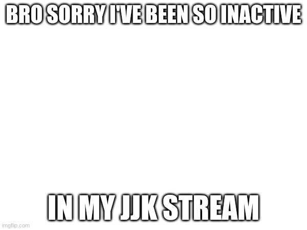 BRO SORRY I'VE BEEN SO INACTIVE; IN MY JJK STREAM | made w/ Imgflip meme maker