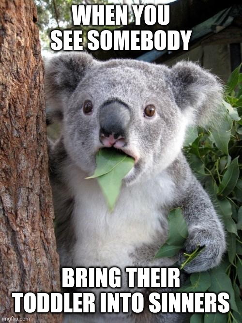 That's a choice | WHEN YOU SEE SOMEBODY; BRING THEIR TODDLER INTO SINNERS | image tagged in memes,surprised koala,stupid people | made w/ Imgflip meme maker