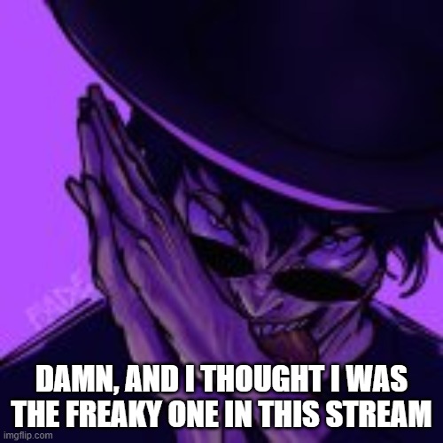 probs need to up my game | DAMN, AND I THOUGHT I WAS THE FREAKY ONE IN THIS STREAM | made w/ Imgflip meme maker