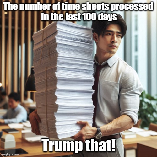 Work I've Done | The number of time sheets processed
 in the last 100 days; Trump that! | image tagged in man carrying pile of paper,timesheets,100 days of work | made w/ Imgflip meme maker