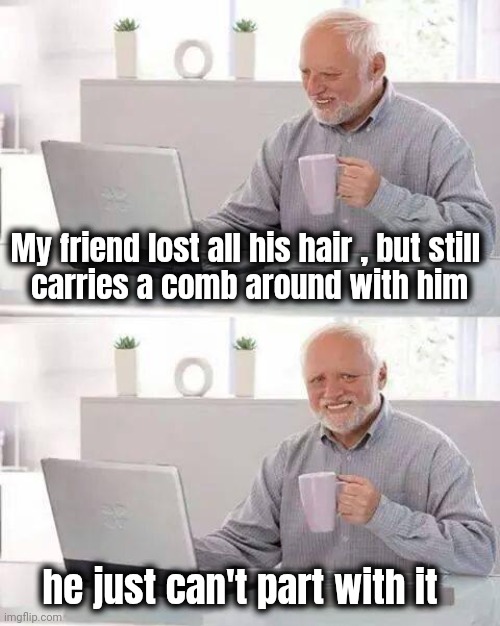 A Granddad Joke | My friend lost all his hair , but still 
carries a comb around with him; he just can't part with it | image tagged in memes,hide the pain harold,old joke,old people be like,baldness,hair today gone tomorrow | made w/ Imgflip meme maker