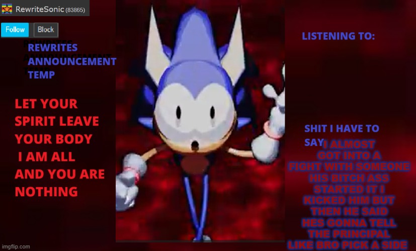 Rewrite annoucement temp | I ALMOST GOT INTO A FIGHT WITH SOMEONE HIS BITCH ASS STARTED IT I KICKED HIM BUT THEN HE SAID HES GONNA TELL THE PRINCIPAL LIKE BRO PICK A SIDE | image tagged in rewrite annoucement temp | made w/ Imgflip meme maker