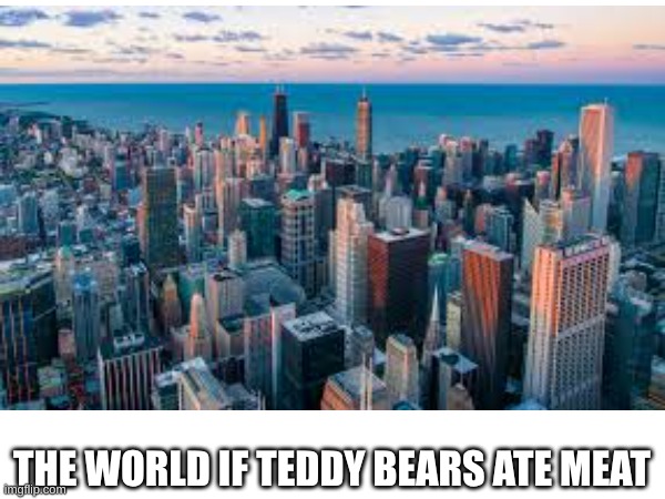 wait why is the city like ours | THE WORLD IF TEDDY BEARS ATE MEAT | image tagged in city,teddy bear,eat,meat | made w/ Imgflip meme maker