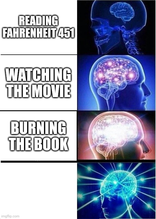 F451 | READING FAHRENHEIT 451; WATCHING THE MOVIE; BURNING THE BOOK | image tagged in memes,expanding brain | made w/ Imgflip meme maker