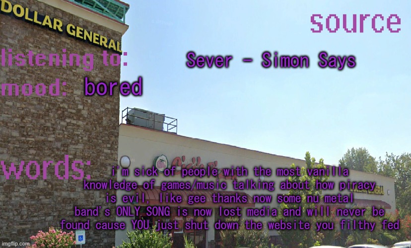 source's temp 5 | Sever - Simon Says; bored; i'm sick of people with the most vanilla knowledge of games/music talking about how piracy is evil, like gee thanks now some nu metal band's ONLY SONG is now lost media and will never be found cause YOU just shut down the website you filthy fed | image tagged in source's temp 5 | made w/ Imgflip meme maker