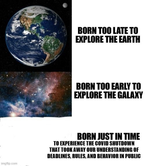 Born Too Late | TO EXPERIENCE THE COVID SHUTDOWN THAT TOOK AWAY OUR UNDERSTANDING OF DEADLINES, RULES, AND BEHAVIOR IN PUBLIC | image tagged in born too late,today,kids these days,2025,teachers,society | made w/ Imgflip meme maker