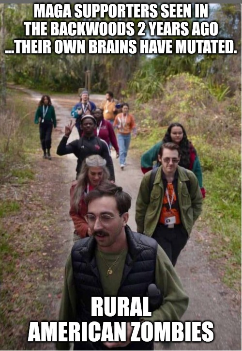 MAGA SUPPORTERS SEEN IN THE BACKWOODS 2 YEARS AGO
...THEIR OWN BRAINS HAVE MUTATED. RURAL AMERICAN ZOMBIES | made w/ Imgflip meme maker