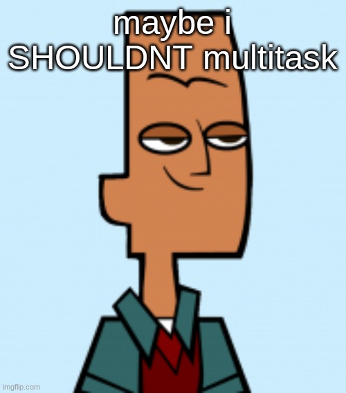 noah | maybe i SHOULDNT multitask | image tagged in noah | made w/ Imgflip meme maker