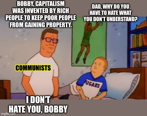 BOBBY, CAPITALISM WAS INVENTED BY RICH PEOPLE TO KEEP POOR PEOPLE FROM GAINING PROPERTY. DAD, WHY DO YOU HAVE TO HATE WHAT YOU DON’T UNDERSTAND? COMMUNISTS; I DON’T HATE YOU, BOBBY | made w/ Imgflip meme maker